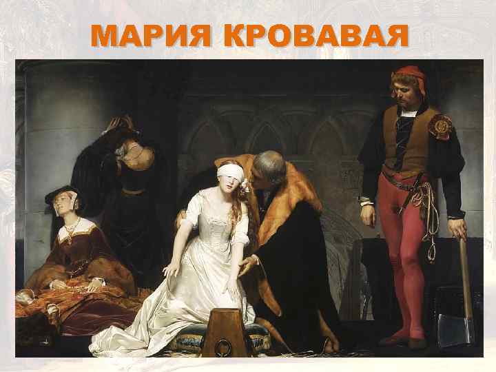 МАРИЯ КРОВАВАЯ После смерти Эдуарда VI, единственного сына Генриха VIII, корона перешла шестнадцатилетней правнучке