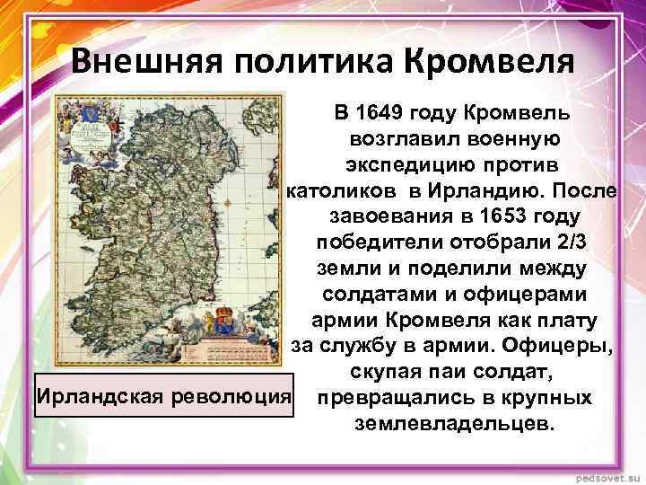 Внешняя политика Кромвеля В 1649 году Кромвель возглавил военную экспедицию против католиков в Ирландию.