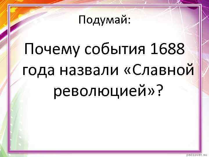 Подумай: Почему события 1688 года назвали «Славной революцией» ? 
