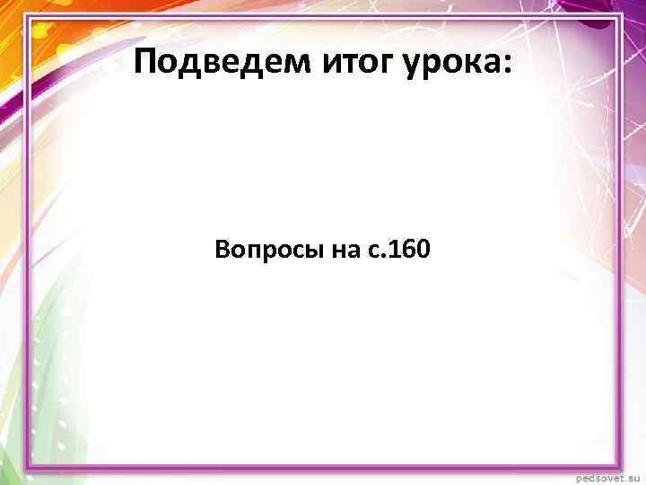 Подведем итог урока: Вопросы на с. 160 