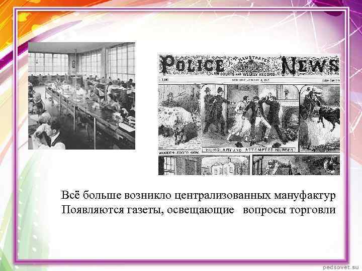 Всё больше возникло централизованных мануфактур Появляются газеты, освещающие вопросы торговли 