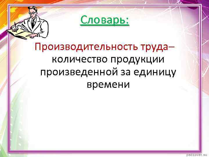 Словарь: Производительность труда– количество продукции произведенной за единицу времени 