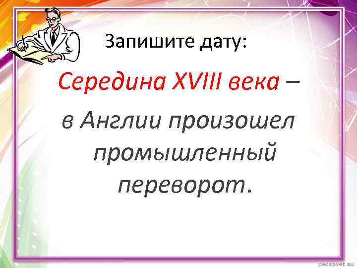 Запишите дату: Середина XVIII века – в Англии произошел промышленный переворот. 