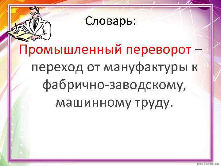 Словарь: Промышленный переворот – переход от мануфактуры к фабрично-заводскому, машинному труду. 