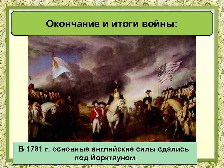 Окончание и итоги войны: В 1781 г. основные английские силы сдались под Йорктауном 