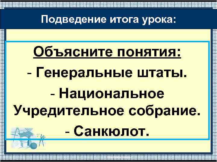 Подведение итога урока: Объясните понятия: - Генеральные штаты. - Национальное Учредительное собрание. - Санкюлот.