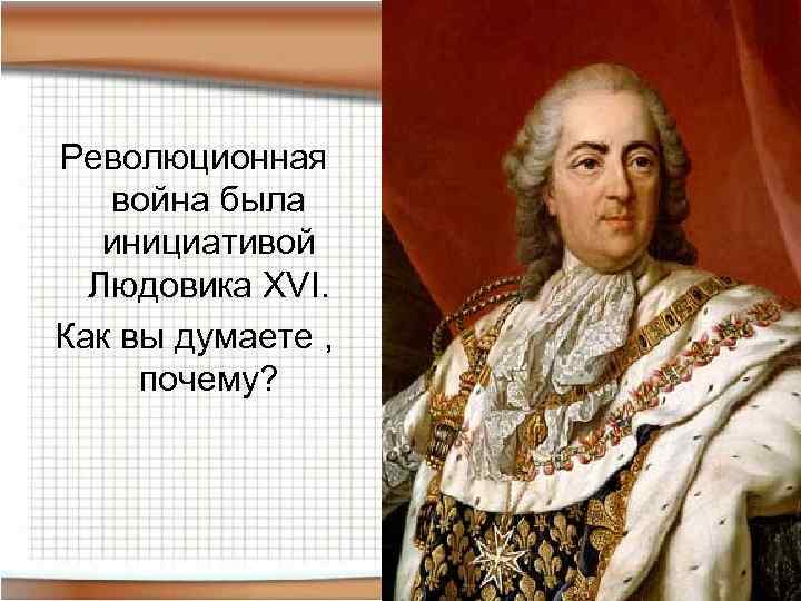 Революционная война была инициативой Людовика XVI. Как вы думаете , почему? 