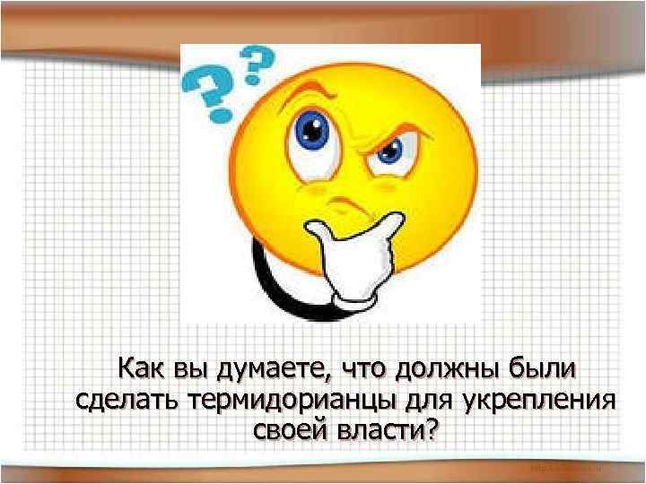  Как вы думаете, что должны были сделать термидорианцы для укрепления своей власти? 