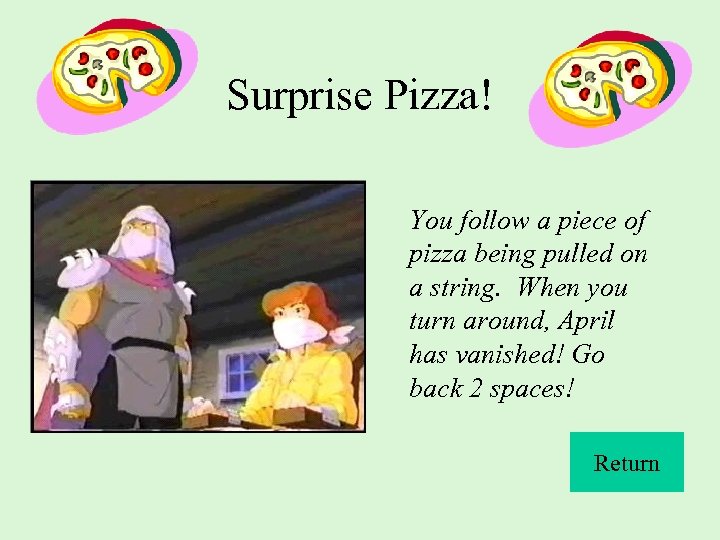 Surprise Pizza! You follow a piece of pizza being pulled on a string. When