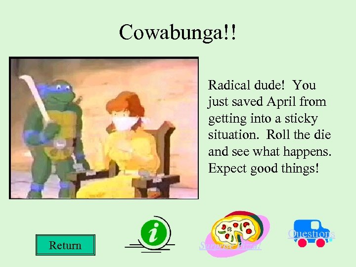 Cowabunga!! Radical dude! You just saved April from getting into a sticky situation. Roll