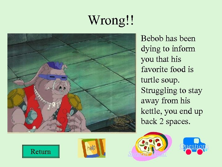 Wrong!! Bebob has been dying to inform you that his favorite food is turtle