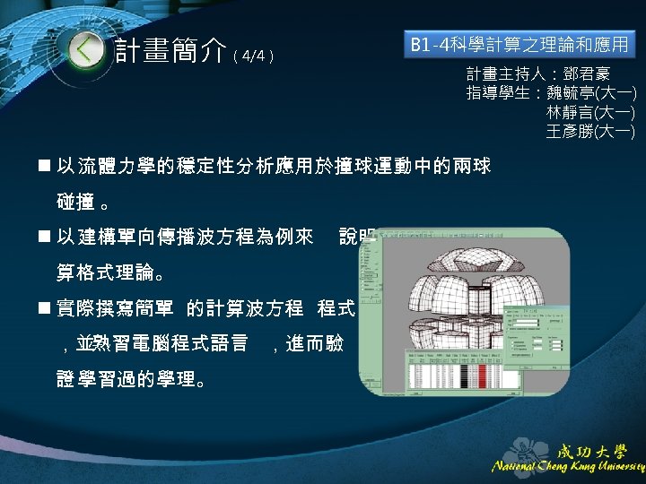 計畫簡介（4/4） B 1 -4科學計算之理論和應用 計畫主持人：鄧君豪 指導學生：魏毓亭(大一) 林靜言(大一) 王彥勝(大一) n 以 流體力學的穩定性分析應用於撞球運動中的兩球 碰撞 。 n