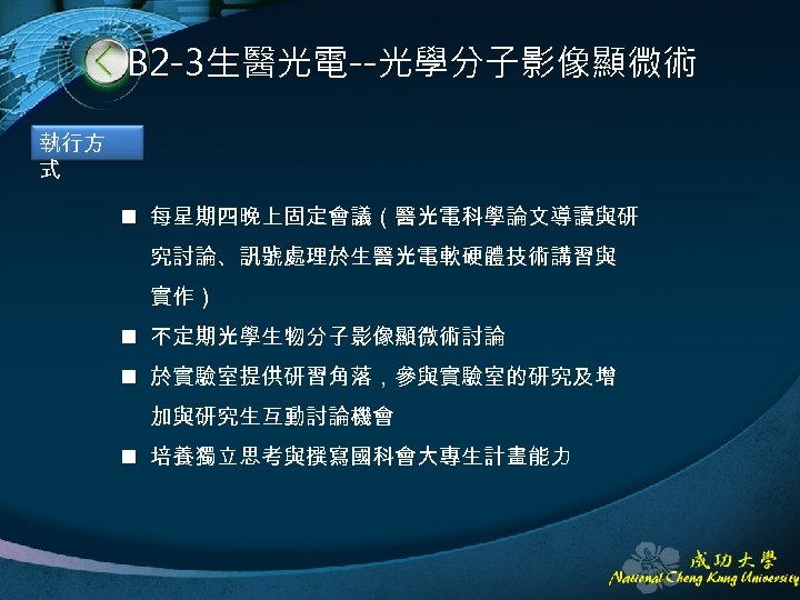 B 2 -3生醫光電--光學分子影像顯微術 執行方 式 n 每星期四晚上固定會議（醫光電科學論文導讀與研 究討論、訊號處理於生醫光電軟硬體技術講習與 實作） n 不定期光學生物分子影像顯微術討論 n 於實驗室提供研習角落，參與實驗室的研究及增 加與研究生互動討論機會