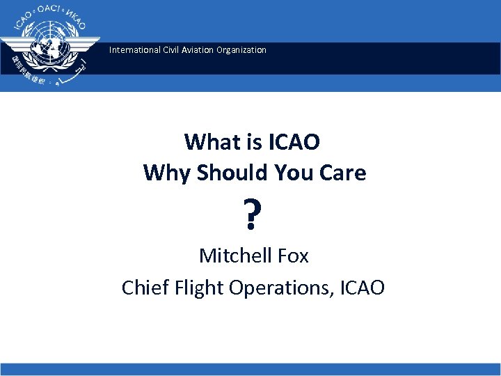 International Civil Aviation Organization What is ICAO Why Should You Care ? Mitchell Fox