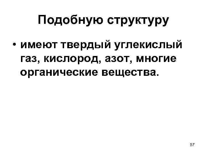 Подобную структуру • имеют твердый углекислый газ, кислород, азот, многие органические вещества. 57 
