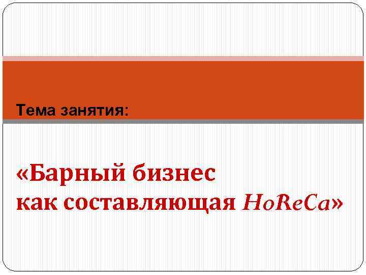 Тема занятия: «Барный бизнес как составляющая Ho. Re. Ca» 