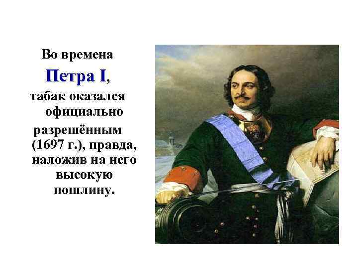 Во времена Петра I, табак оказался официально разрешённым (1697 г. ), правда, наложив на