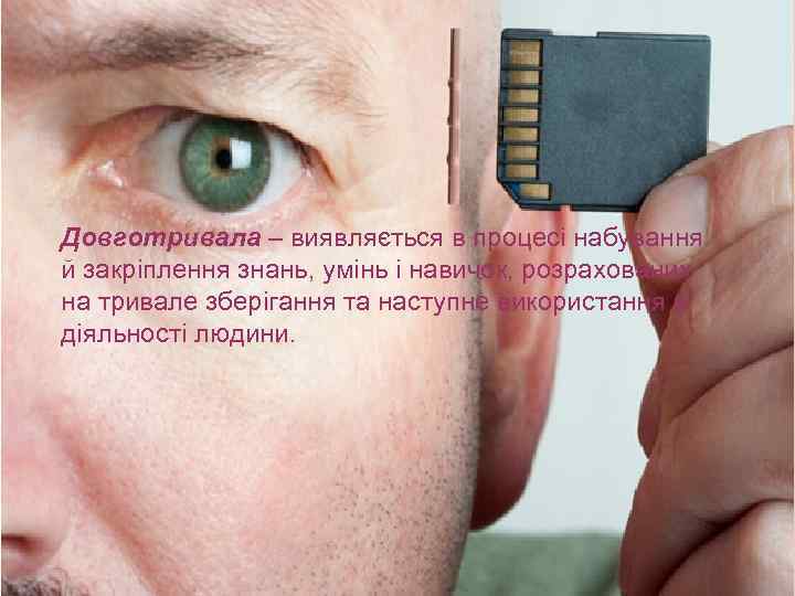 Довготривала – виявляється в процесі набування й закріплення знань, умінь і навичок, розрахованих на