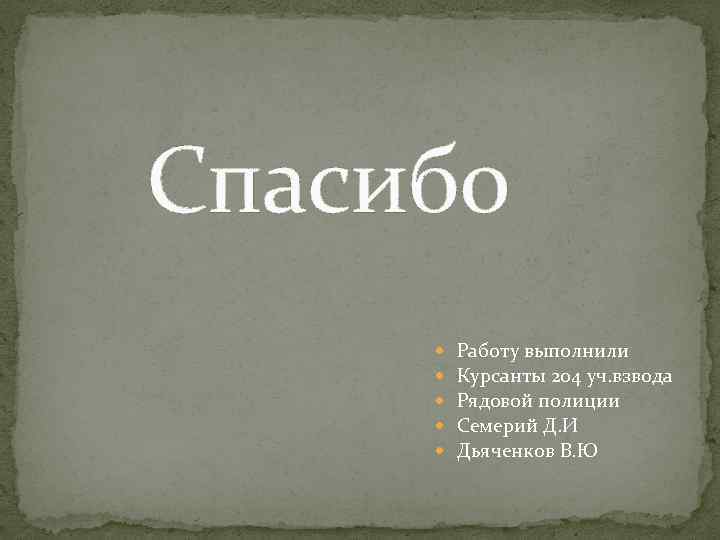 Спасибо Работу выполнили Курсанты 204 уч. взвода Рядовой полиции Семерий Д. И Дьяченков В.