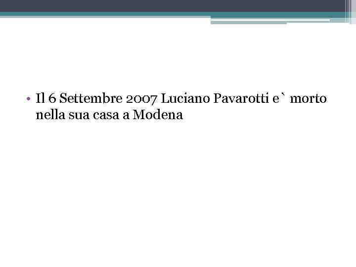  • Il 6 Settembre 2007 Luciano Pavarotti e` morto nella sua casa a