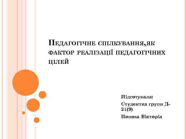 ПЕДАГОГІЧНЕ СПІЛКУВАННЯ, ЯК ФАКТОР РЕАЛІЗАЦІЇ ПЕДАГОГІЧНИХ ЦІЛЕЙ Підготувала: Студентка групи Д 31(9) Попова Вікторія