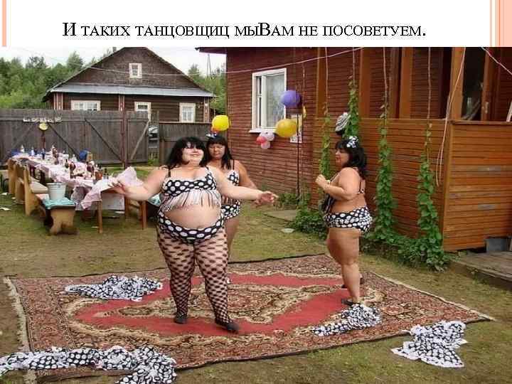 И ТАКИХ ТАНЦОВЩИЦ МЫВАМ НЕ ПОСОВЕТУЕМ. 