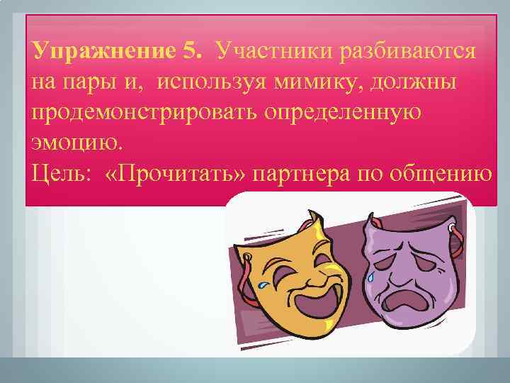 Упражнение 5. Участники разбиваются на пары и, используя мимику, должны продемонстрировать определенную эмоцию. Цель: