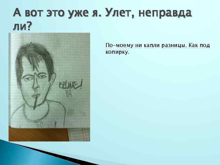 А вот это уже я. Улет, неправда ли? По-моему ни капли разницы. Как под