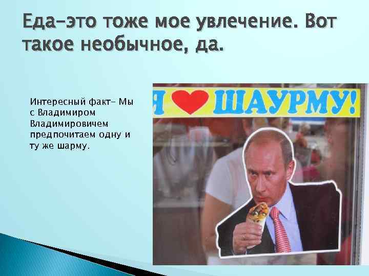 Еда-это тоже мое увлечение. Вот такое необычное, да. Интересный факт- Мы с Владимиром Владимировичем