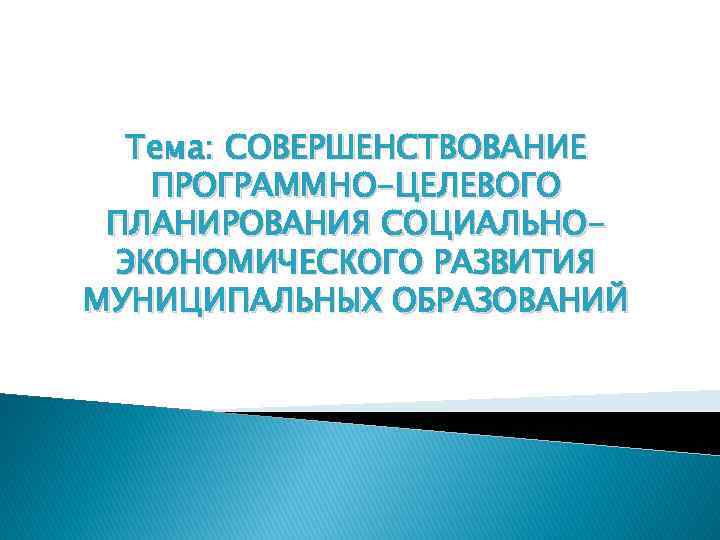 Тема: СОВЕРШЕНСТВОВАНИЕ ПРОГРАММНО-ЦЕЛЕВОГО ПЛАНИРОВАНИЯ СОЦИАЛЬНОЭКОНОМИЧЕСКОГО РАЗВИТИЯ МУНИЦИПАЛЬНЫХ ОБРАЗОВАНИЙ 