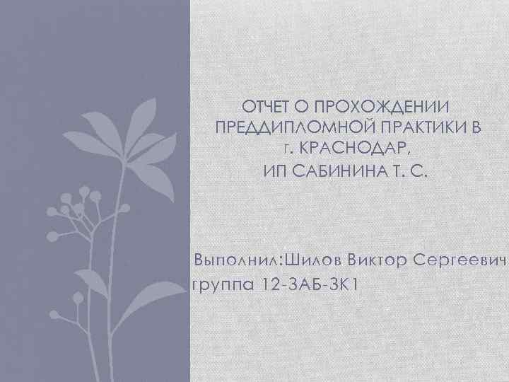 ОТЧЕТ О ПРОХОЖДЕНИИ ПРЕДДИПЛОМНОЙ ПРАКТИКИ В Г. КРАСНОДАР, ИП САБИНИНА Т. С. Выполнил: Шилов