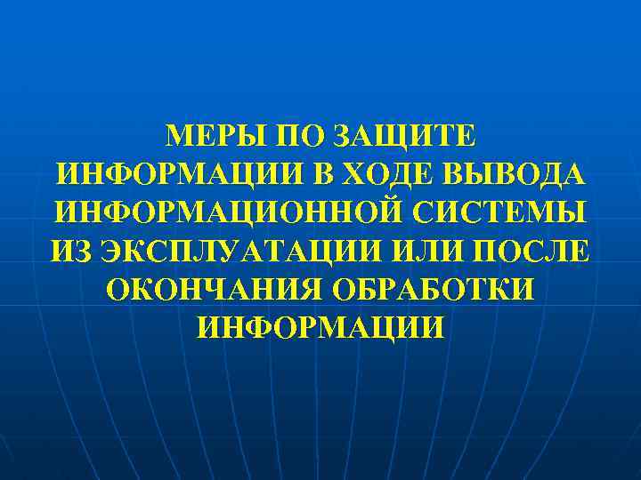 МЕРЫ ПО ЗАЩИТЕ ИНФОРМАЦИИ В ХОДЕ ВЫВОДА ИНФОРМАЦИОННОЙ СИСТЕМЫ ИЗ ЭКСПЛУАТАЦИИ ИЛИ ПОСЛЕ ОКОНЧАНИЯ