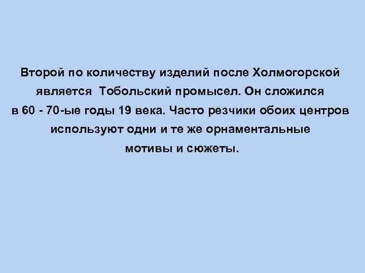 Второй по количеству изделий после Холмогорской является Тобольский промысел. Он сложился в 60 -