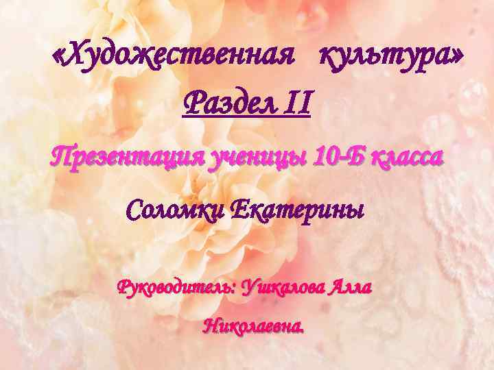  «Художественная культура» Раздел II Презентация ученицы 10 -Б класса Соломки Екатерины Руководитель: Ушкалова