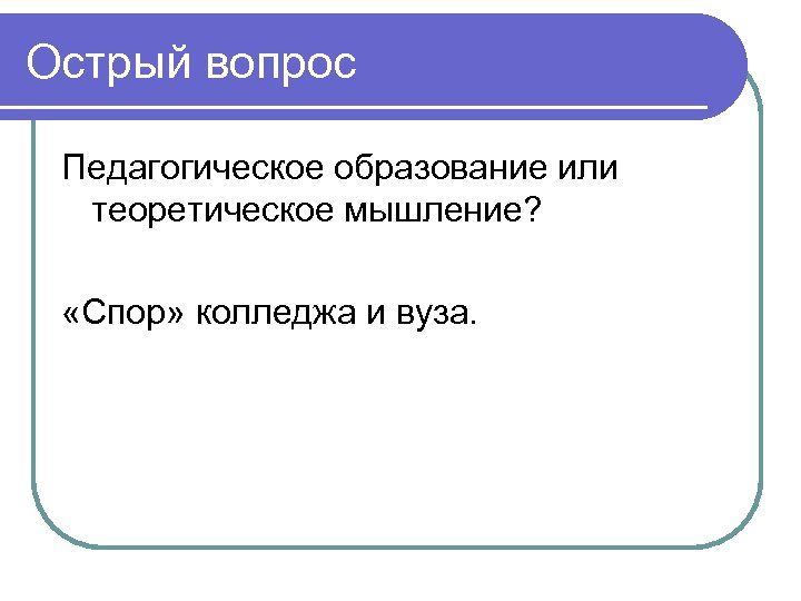 Острый вопрос Педагогическое образование или теоретическое мышление? «Спор» колледжа и вуза. 