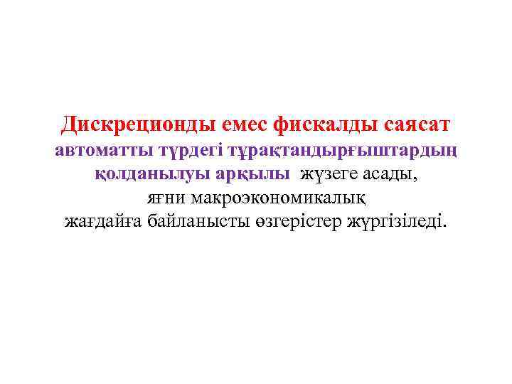 Дискреционды емес фискалды саясат автоматты түрдегі тұрақтандырғыштардың қолданылуы арқылы жүзеге асады, яғни макроэкономикалық жағдайға