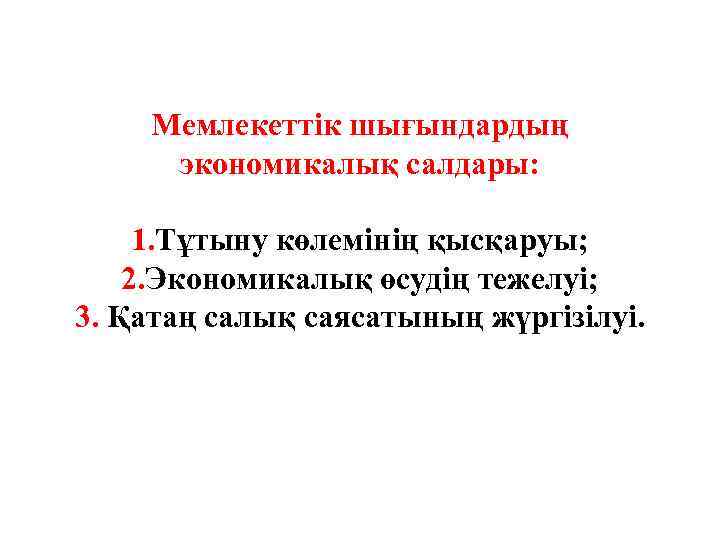 Мемлекеттік шығындардың экономикалық салдары: 1. Тұтыну көлемінің қысқаруы; 2. Экономикалық өсудің тежелуі; 3. Қатаң
