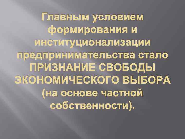 Главным условием формирования и институционализации предпринимательства стало ПРИЗНАНИЕ СВОБОДЫ ЭКОНОМИЧЕСКОГО ВЫБОРА (на основе частной