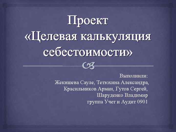 Проект «Целевая калькуляция себестоимости» Выполнили: Жекишева Сауле, Тетюхина Александра, Красильников Арман, Гутов Сергей, Шаруденко