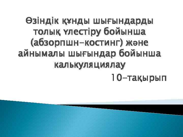 Өзіндік құнды шығындарды толық үлестіру бойынша (абзорпшн-костинг) және айнымалы шығындар бойынша калькуляциялау 10 -тақырып