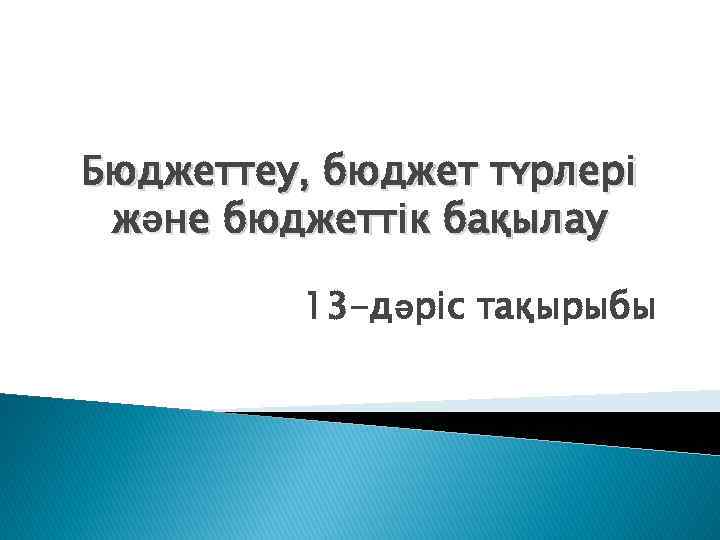 Бюджеттеу, бюджет түрлері және бюджеттік бақылау 13 -дәріс тақырыбы 