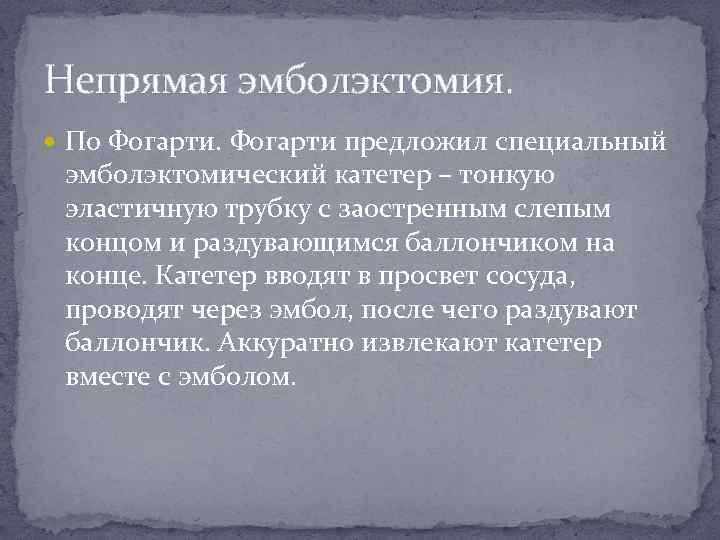 Непрямая эмболэктомия. По Фогарти предложил специальный эмболэктомический катетер – тонкую эластичную трубку с заостренным