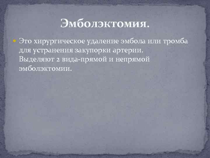 Эмболэктомия. Это хирургическое удаление эмбола или тромба для устранения закупорки артерии. Выделяют 2 вида-прямой
