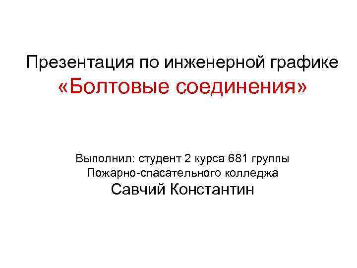 Презентация по инженерной графике «Болтовые соединения» Выполнил: студент 2 курса 681 группы Пожарно-спасательного колледжа