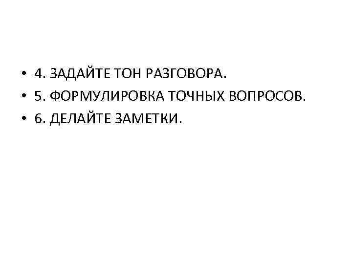  • 4. ЗАДАЙТЕ ТОН РАЗГОВОРА. • 5. ФОРМУЛИРОВКА ТОЧНЫХ ВОПРОСОВ. • 6. ДЕЛАЙТЕ