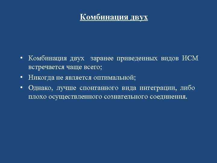 Комбинация двух • Комбинация двух заранее приведенных видов ИСМ встречается чаще всего; • Никогда