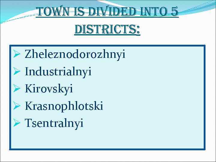 town is divided into 5 districts: Ø Zheleznodorozhnyi Ø Industrialnyi Ø Kirovskyi Ø Krasnophlotski