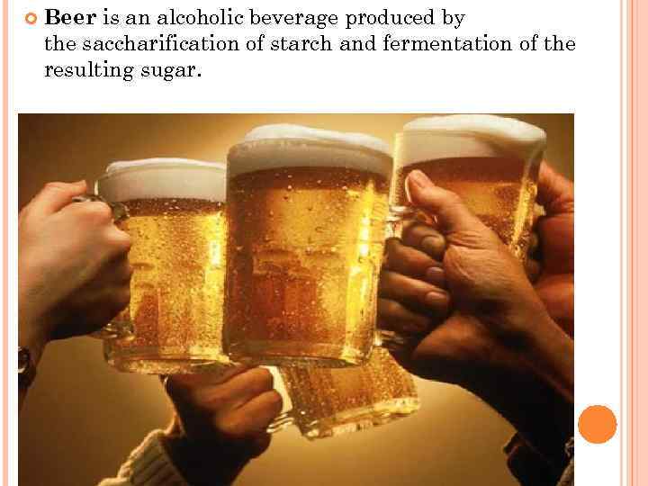  Beer is an alcoholic beverage produced by the saccharification of starch and fermentation