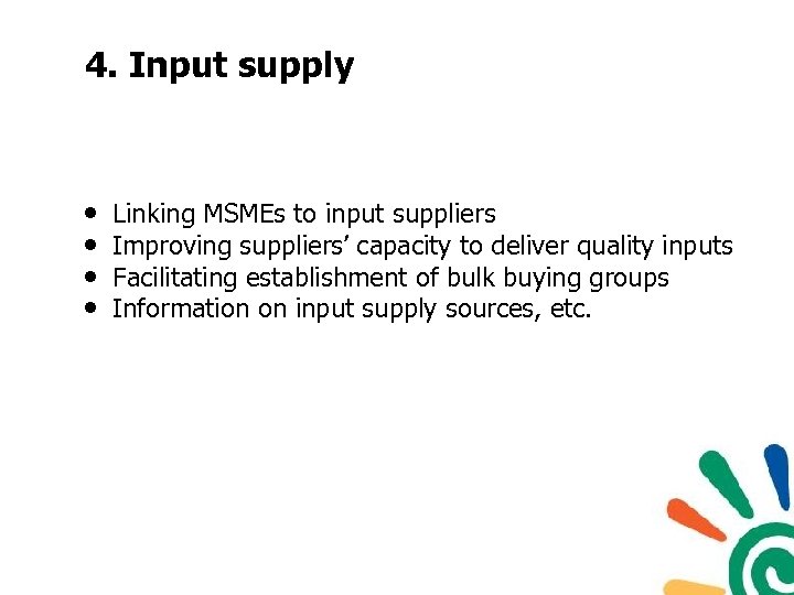 4. Input supply • • Linking MSMEs to input suppliers Improving suppliers’ capacity to