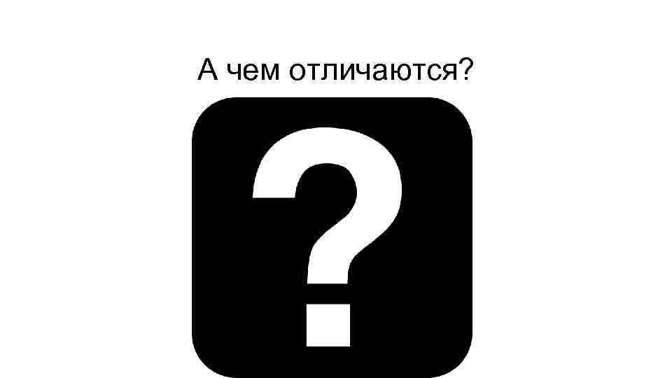 А чем отличаются? 